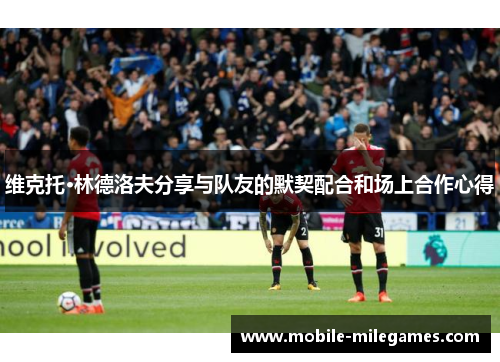 维克托·林德洛夫分享与队友的默契配合和场上合作心得