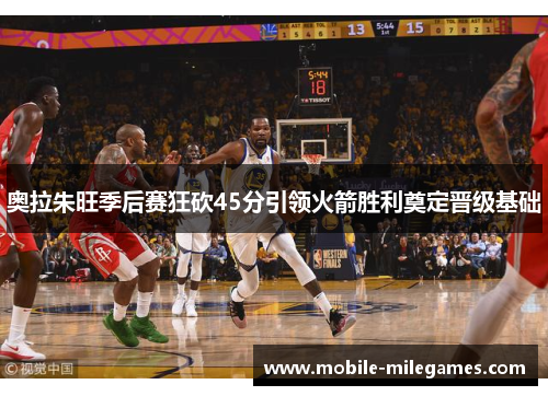 奥拉朱旺季后赛狂砍45分引领火箭胜利奠定晋级基础