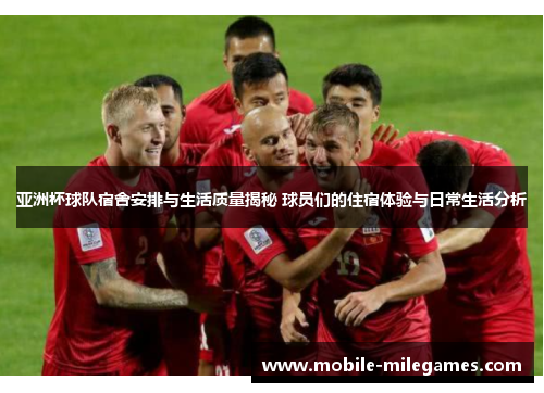 亚洲杯球队宿舍安排与生活质量揭秘 球员们的住宿体验与日常生活分析
