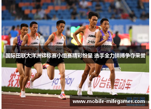 国际田联大洋洲锦标赛小组赛精彩纷呈 选手全力拼搏争夺荣誉