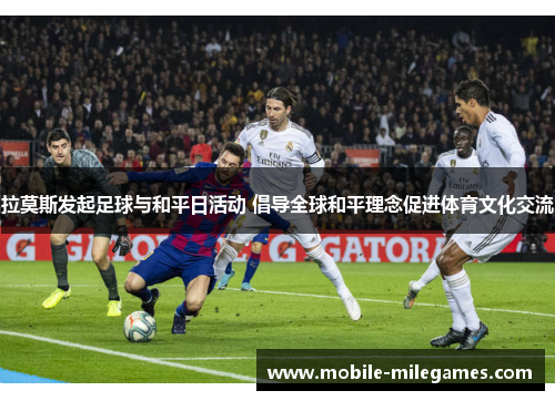 拉莫斯发起足球与和平日活动 倡导全球和平理念促进体育文化交流