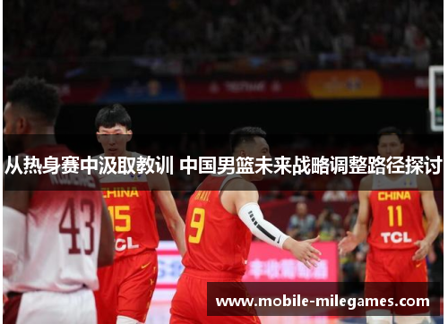 从热身赛中汲取教训 中国男篮未来战略调整路径探讨