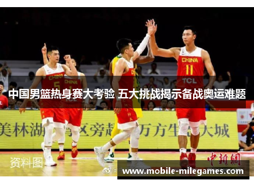 中国男篮热身赛大考验 五大挑战揭示备战奥运难题