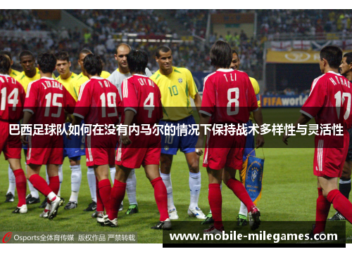 巴西足球队如何在没有内马尔的情况下保持战术多样性与灵活性