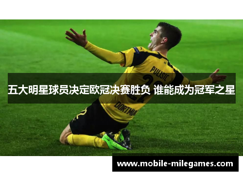 五大明星球员决定欧冠决赛胜负 谁能成为冠军之星