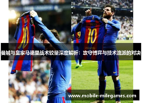曼城与皇家马德里战术较量深度解析：攻守博弈与技术流派的对决