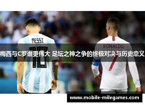 梅西与C罗谁更伟大 足坛之神之争的终极对决与历史意义