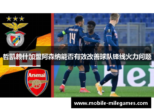 哲凯赖什加盟阿森纳能否有效改善球队锋线火力问题