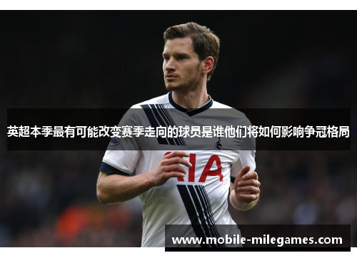英超本季最有可能改变赛季走向的球员是谁他们将如何影响争冠格局