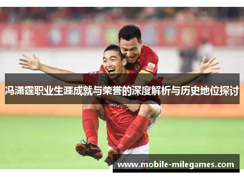 冯潇霆职业生涯成就与荣誉的深度解析与历史地位探讨