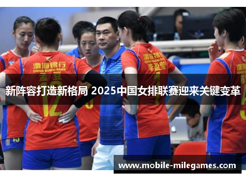 新阵容打造新格局 2025中国女排联赛迎来关键变革