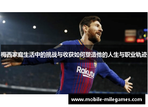 梅西家庭生活中的挑战与收获如何塑造他的人生与职业轨迹