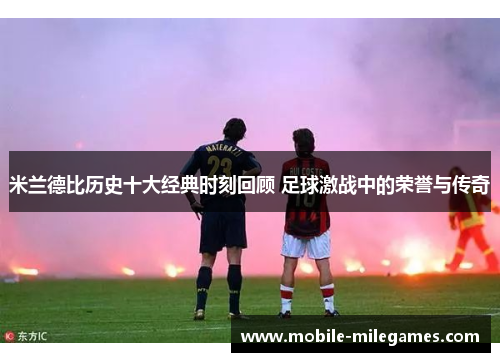 米兰德比历史十大经典时刻回顾 足球激战中的荣誉与传奇