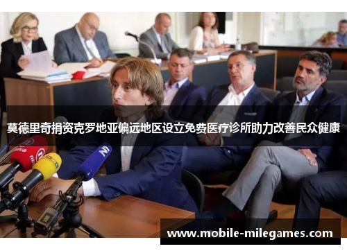 莫德里奇捐资克罗地亚偏远地区设立免费医疗诊所助力改善民众健康