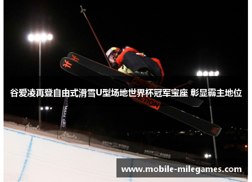 谷爱凌再登自由式滑雪U型场地世界杯冠军宝座 彰显霸主地位