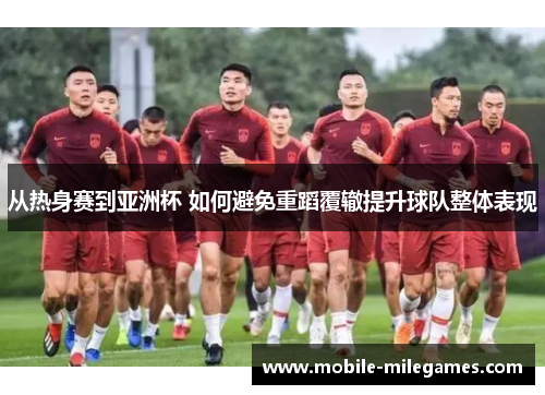 从热身赛到亚洲杯 如何避免重蹈覆辙提升球队整体表现