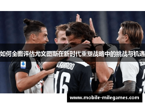 如何全面评估尤文图斯在新时代重塑战略中的挑战与机遇