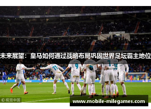 未来展望：皇马如何通过战略布局巩固世界足坛霸主地位