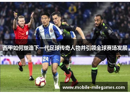 西甲如何塑造下一代足球传奇人物并引领全球赛场发展