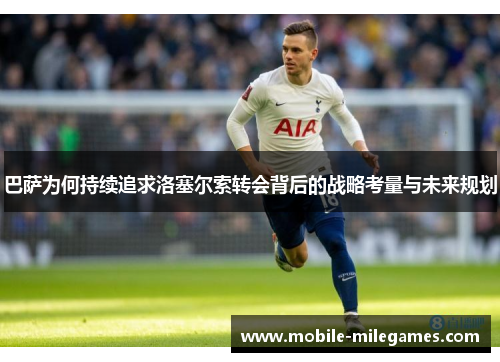 巴萨为何持续追求洛塞尔索转会背后的战略考量与未来规划