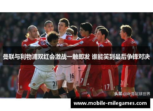 曼联与利物浦双红会激战一触即发 谁能笑到最后争锋对决