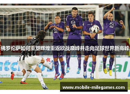 佛罗伦萨如何重塑辉煌重返欧战巅峰并走向足球世界新高峰