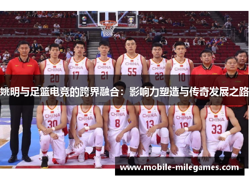 姚明与足篮电竞的跨界融合：影响力塑造与传奇发展之路