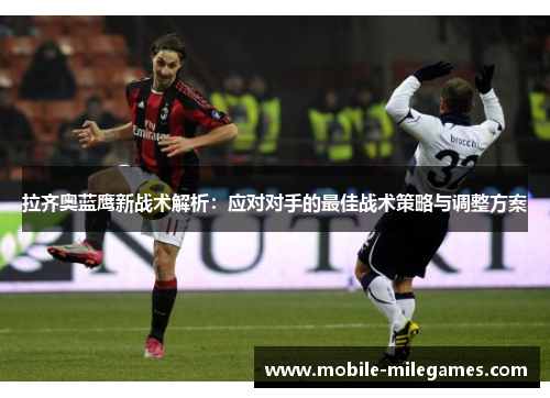 拉齐奥蓝鹰新战术解析：应对对手的最佳战术策略与调整方案
