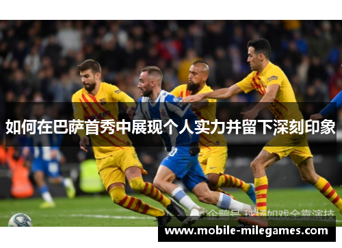 如何在巴萨首秀中展现个人实力并留下深刻印象