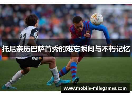 托尼亲历巴萨首秀的难忘瞬间与不朽记忆