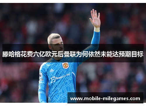 滕哈格花费六亿欧元后曼联为何依然未能达预期目标