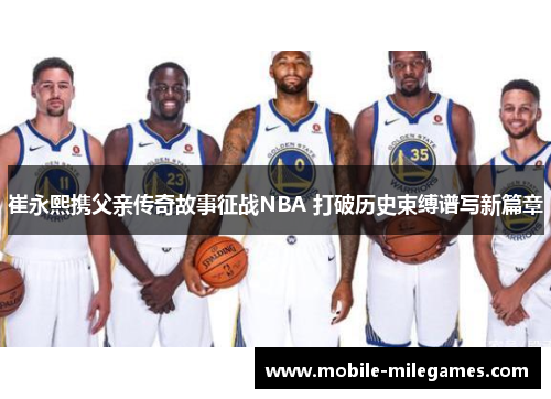 崔永熙携父亲传奇故事征战NBA 打破历史束缚谱写新篇章