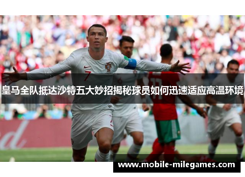 皇马全队抵达沙特五大妙招揭秘球员如何迅速适应高温环境