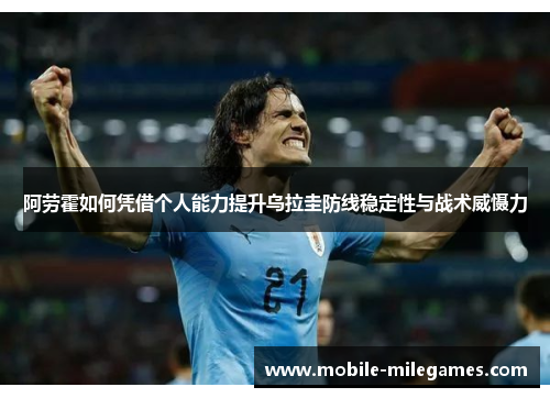 阿劳霍如何凭借个人能力提升乌拉圭防线稳定性与战术威慑力