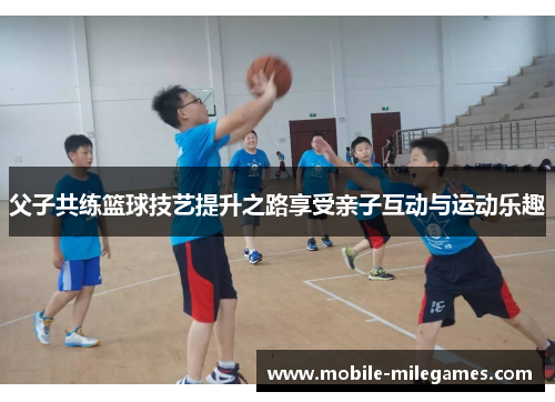 父子共练篮球技艺提升之路享受亲子互动与运动乐趣