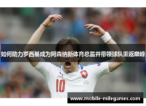 如何助力罗西基成为阿森纳新体育总监并带领球队重返巅峰