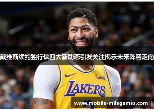 戴维斯续约独行侠四大新动态引发关注揭示未来阵容走向