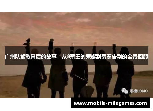 广州队解散背后的故事：从8冠王的荣耀到落寞告别的全景回顾