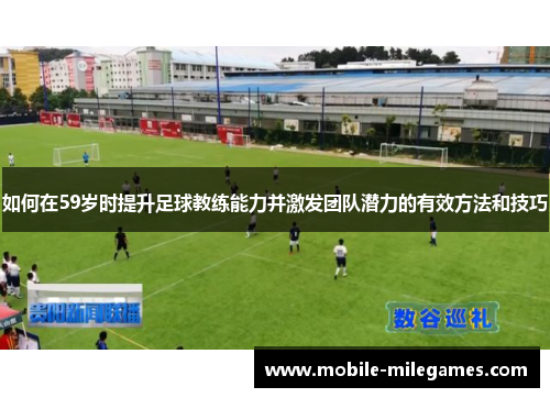 如何在59岁时提升足球教练能力并激发团队潜力的有效方法和技巧