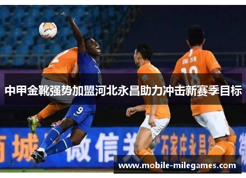 中甲金靴强势加盟河北永昌助力冲击新赛季目标
