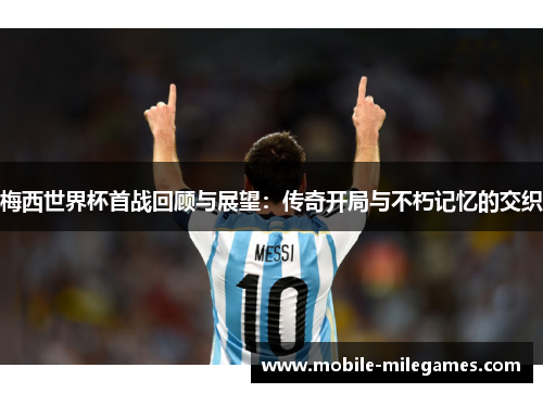 梅西世界杯首战回顾与展望：传奇开局与不朽记忆的交织