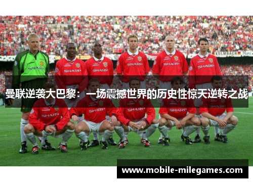 曼联逆袭大巴黎：一场震撼世界的历史性惊天逆转之战