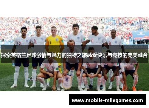 探索英格兰足球激情与魅力的独特之旅感受快乐与竞技的完美融合