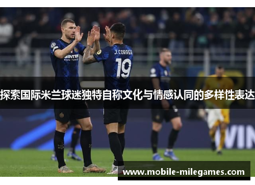 探索国际米兰球迷独特自称文化与情感认同的多样性表达