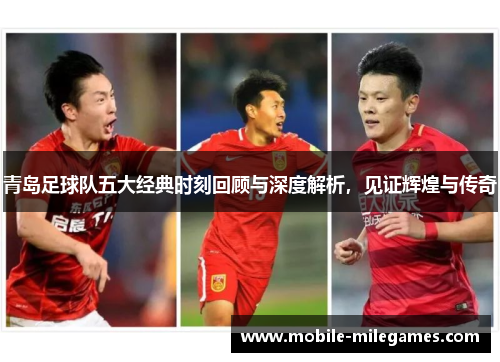 青岛足球队五大经典时刻回顾与深度解析，见证辉煌与传奇