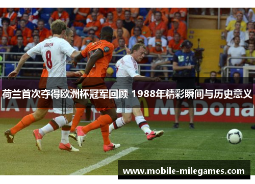 荷兰首次夺得欧洲杯冠军回顾 1988年精彩瞬间与历史意义