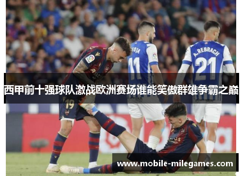 西甲前十强球队激战欧洲赛场谁能笑傲群雄争霸之巅
