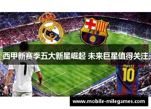 西甲新赛季五大新星崛起 未来巨星值得关注