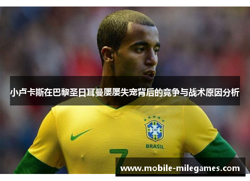 小卢卡斯在巴黎圣日耳曼屡屡失宠背后的竞争与战术原因分析