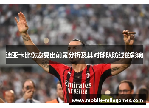 迪亚卡比伤愈复出前景分析及其对球队防线的影响